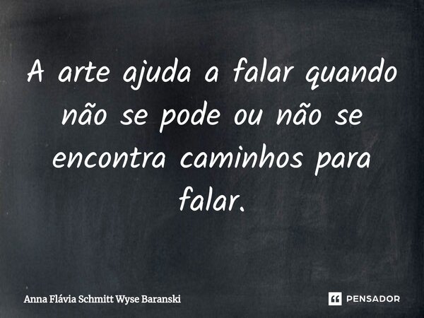 ⁠A arte ajuda a falar quando não se pode ou não se encontra caminhos para falar.... Frase de Anna Flávia Schmitt Wyse Baranski.