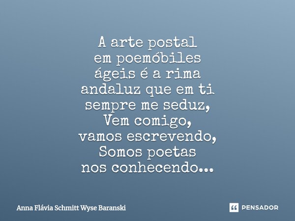 ⁠A arte postal em poemóbiles ágeis é a rima andaluz que em ti sempre me seduz, Vem comigo, vamos escrevendo, Somos poetas nos conhecendo...... Frase de Anna Flávia Schmitt Wyse Baranski.