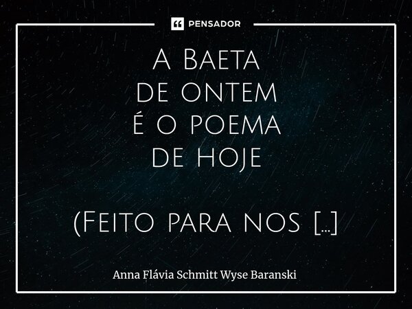 ⁠A Baeta de ontem é o poema de hoje (Feito para nos proteger de tudo).... Frase de Anna Flávia Schmitt Wyse Baranski.