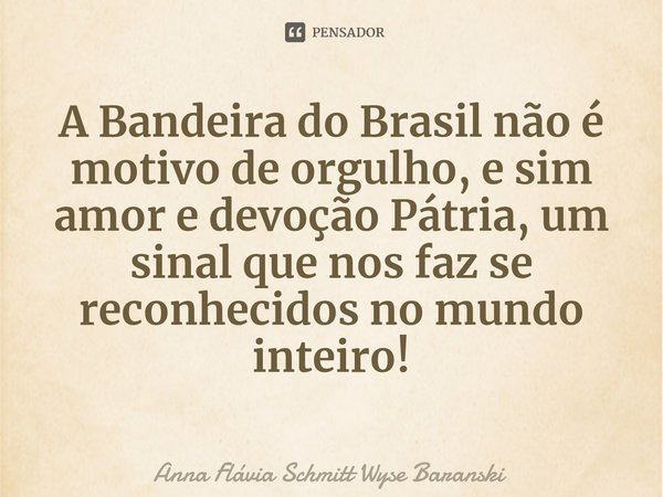 ⁠A bandeira do Brasil não é motivo de orgulho, e sim amor e devoção à pátria, um sinal que nos faz ser reconhecidos no mundo inteiro!... Frase de Anna Flávia Schmitt Wyse Baranski.