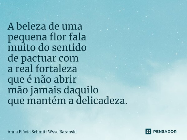 ⁠⁠A beleza de uma pequena flor fala muito do sentido de pactuar com a real fortaleza que é não abrir mão jamais daquilo que mantém a delicadeza.... Frase de Anna Flávia Schmitt Wyse Baranski.