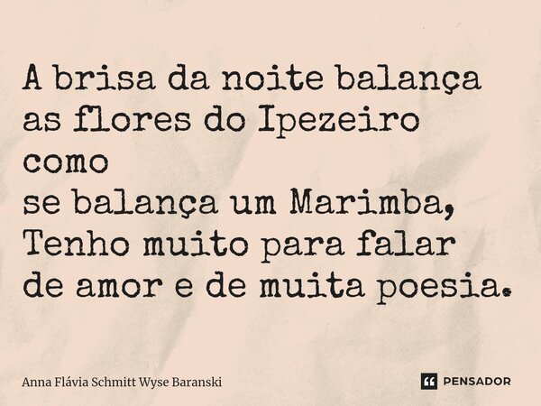 ⁠A brisa da noite balança as flores do Ipezeiro como se balança um Marimba, Tenho muito para falar de amor e de muita poesia.... Frase de Anna Flávia Schmitt Wyse Baranski.