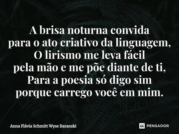 ⁠A brisa noturna convida para o ato criativo da linguagem, O lirismo me leva fácil pela mão e me põe diante de ti, Para a poesia só digo sim porque carrego você... Frase de Anna Flávia Schmitt Wyse Baranski.