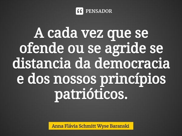 ⁠A cada vez que se ofende ou se agride se distancia da democracia e dos nossos princípios patrióticos.... Frase de Anna Flávia Schmitt Wyse Baranski.