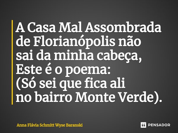 ⁠A Casa Mal Assombrada de Florianópolis não sai da minha cabeça, Este é o poema: (Só sei que fica ali no bairro Monte Verde).... Frase de Anna Flávia Schmitt Wyse Baranski.