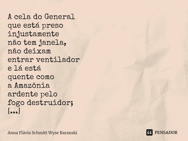 ⁠A cela do General que está preso injustamente não tem janela, não deixam entrar ventilador e lá está quente como a Amazônia ardente pelo fogo destruidor; é um ... Frase de Anna Flávia Schmitt Wyse Baranski.