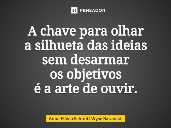⁠A chave para olhar a silhueta das ideias sem desarmar os objetivos é a arte de ouvir.... Frase de Anna Flávia Schmitt Wyse Baranski.
