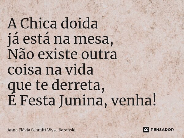⁠A Chica doida já está na mesa, Não existe outra coisa na vida que te derreta, É Festa Junina, venha!... Frase de Anna Flávia Schmitt Wyse Baranski.