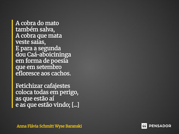 A cobra do mato também salva, A cobra que mata veste saias, E para a segunda dou Caá-aboicininga em forma de poesia que em setembro efloresce aos cachos. Fetic... Frase de Anna Flávia Schmitt Wyse Baranski.