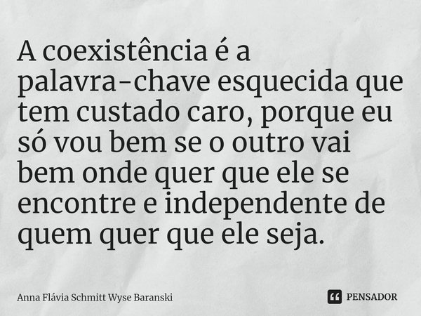 ⁠A coexistência é a palavra-chave esquecida que tem custado caro, porque eu só vou bem se o outro vai bem onde quer que ele se encontre e independente de quem q... Frase de Anna Flávia Schmitt Wyse Baranski.