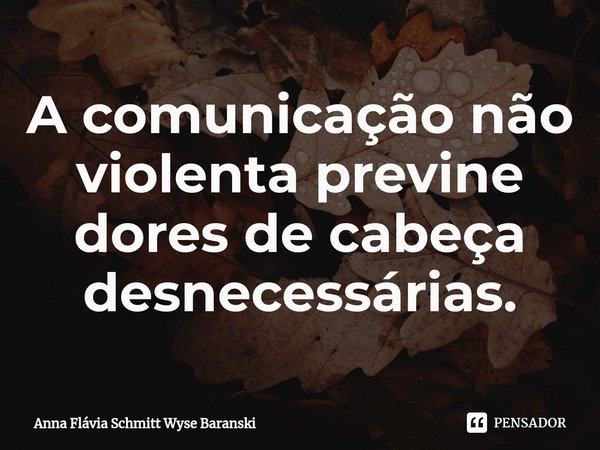 ⁠A comunicação não violenta previne dores de cabeça desnecessárias.... Frase de Anna Flávia Schmitt Wyse Baranski.