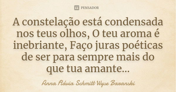 A constelação está condensada nos teus olhos, O teu aroma é inebriante, Faço juras poéticas de ser para sempre mais do que tua amante...... Frase de Anna Flávia Schmitt Wyse Baranski.