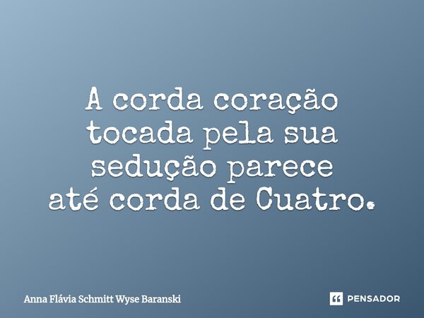 ⁠A corda coração tocada pela sua sedução parece até corda de Cuatro.... Frase de Anna Flávia Schmitt Wyse Baranski.
