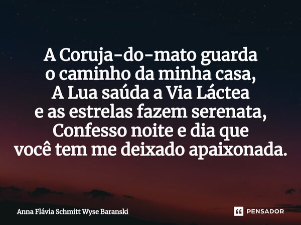 ⁠A Coruja-do-mato guarda o caminho da minha casa, A Lua saúda a Via Láctea e as estrelas fazem serenata, Confesso noite e dia que você tem me deixado apaixonada... Frase de Anna Flávia Schmitt Wyse Baranski.