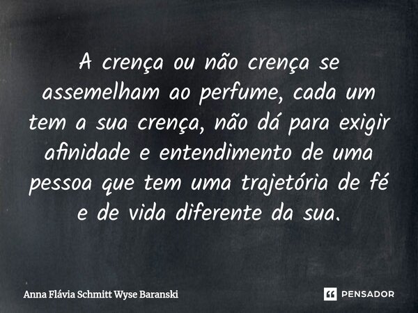 ⁠A crença ou não crença se assemelham ao perfume, cada um tem a sua crença, não dá para exigir afinidade e entendimento de uma pessoa que tem uma trajetória de ... Frase de Anna Flávia Schmitt Wyse Baranski.