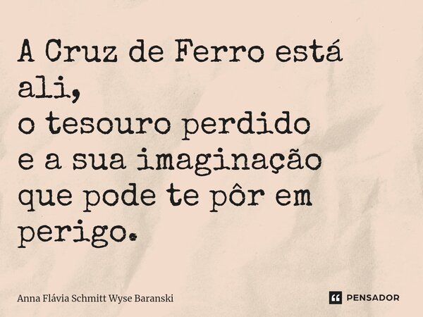 ⁠A Cruz de Ferro está ali, o tesouro perdido e a sua imaginação que pode te pôr em perigo.... Frase de Anna Flávia Schmitt Wyse Baranski.