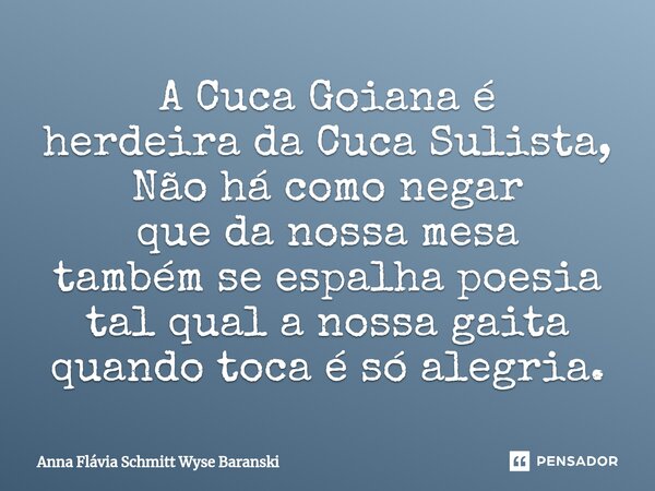 ⁠A Cuca Goiana é herdeira da Cuca Sulista, Não há como negar que da nossa mesa também se espalha poesia tal qual a nossa gaita quando toca é só alegria.... Frase de Anna Flávia Schmitt Wyse Baranski.