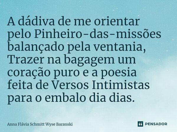 ⁠A dádiva de me orientar pelo Pinheiro-das-missões balançado pela ventania, Trazer na bagagem um coração puro e a poesia feita de Versos Intimistas para o embal... Frase de Anna Flávia Schmitt Wyse Baranski.
