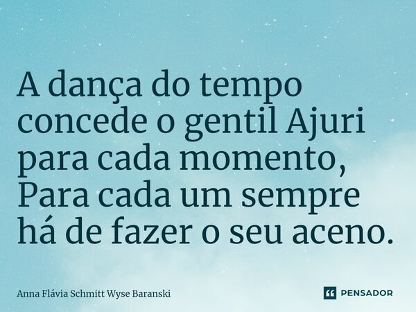 ⁠A dança do tempo concede o gentil Ajuri para cada momento, Para cada um sempre há de fazer o seu aceno.... Frase de Anna Flávia Schmitt Wyse Baranski.