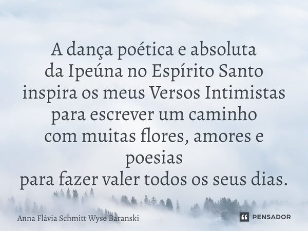 ⁠A dança poética e absoluta da Ipeúna no Espírito Santo inspira os meus Versos Intimistas para escrever um caminho com muitas flores, amores e poesias para faze... Frase de Anna Flávia Schmitt Wyse Baranski.