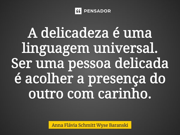 ⁠A delicadeza é uma linguagem universal. Ser uma pessoa delicada é acolher a presença do outro com carinho.... Frase de Anna Flávia Schmitt Wyse Baranski.