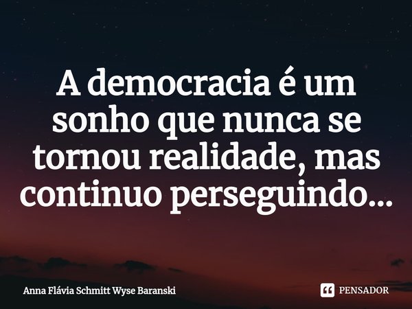 ⁠A democracia é um sonho que nunca se tornou realidade, mas continuo perseguindo...... Frase de Anna Flávia Schmitt Wyse Baranski.