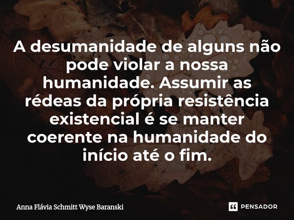 ⁠A desumanidade de alguns não pode violar a nossa humanidade. Assumir as rédeas da própria resistência existencial é se manter coerente na humanidade do início ... Frase de Anna Flávia Schmitt Wyse Baranski.