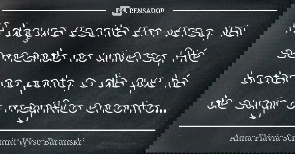 A doçura escrita em verso, Vai semeando no universo, Até brotar no ponto, O dia que há de surgir o magnífico encontro...... Frase de Anna Flávia Schmitt Wyse Baranski.