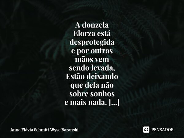 A donzela Elorza está desprotegida e por outras mãos vem sendo levada, Estão deixando que dela não sobre sonhos e mais nada. Não consigo fingir que não estou v... Frase de Anna Flávia Schmitt Wyse Baranski.