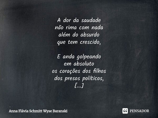 A dor da saudade não rima com nada além do absurdo que tem crescido, E anda golpeando em absoluto os corações dos filhos dos presos políticos, É desse jeito qu... Frase de Anna Flávia Schmitt Wyse Baranski.