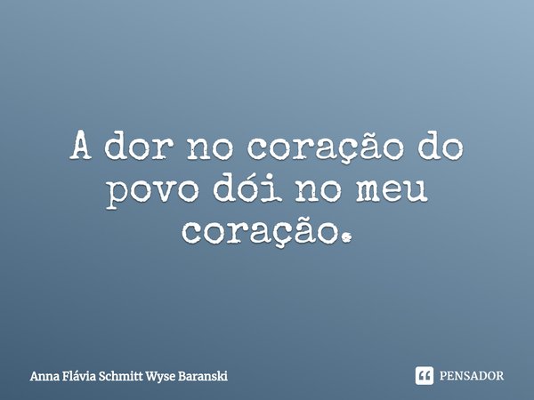 ⁠A dor no coração do povo dói no meu coração.... Frase de Anna Flávia Schmitt Wyse Baranski.