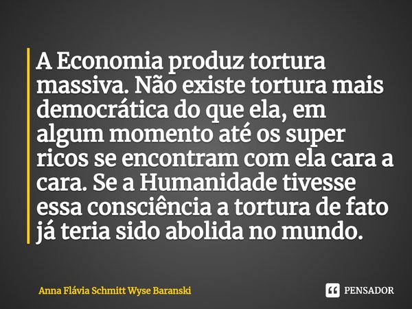 ⁠A Economia produz tortura massiva. Não existe tortura mais democrática do que ela, em algum momento até os super ricos se encontram com ela cara a cara. Se a H... Frase de Anna Flávia Schmitt Wyse Baranski.