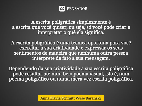 ⁠A escrita poligráfica simplesmente é a escrita que você quiser, ou seja, só você pode criar e interpretar o quê ela significa. A escrita poligráfica é uma técn... Frase de Anna Flávia Schmitt Wyse Baranski.