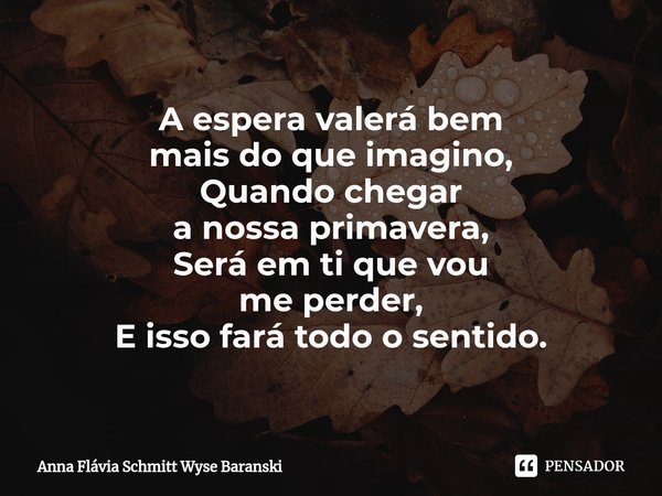 ⁠A espera valerá bem
mais do que imagino,
Quando chegar
a nossa primavera,
Será em ti que vou
me perder,
E isso fará todo o sentido.... Frase de Anna Flávia Schmitt Wyse Baranski.