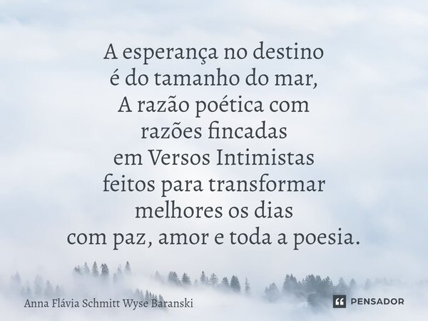⁠A esperança no destino é do tamanho do mar, A razão poética com razões fincadas em Versos Intimistas feitos para transformar melhores os dias com paz, amor e t... Frase de Anna Flávia Schmitt Wyse Baranski.