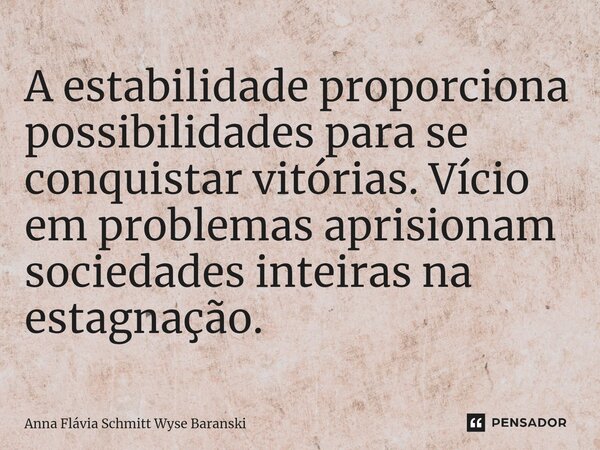 ⁠A estabilidade proporciona possibilidades para se conquistar vitórias. Vício em problemas aprisionam sociedades inteiras na estagnação.... Frase de Anna Flávia Schmitt Wyse Baranski.