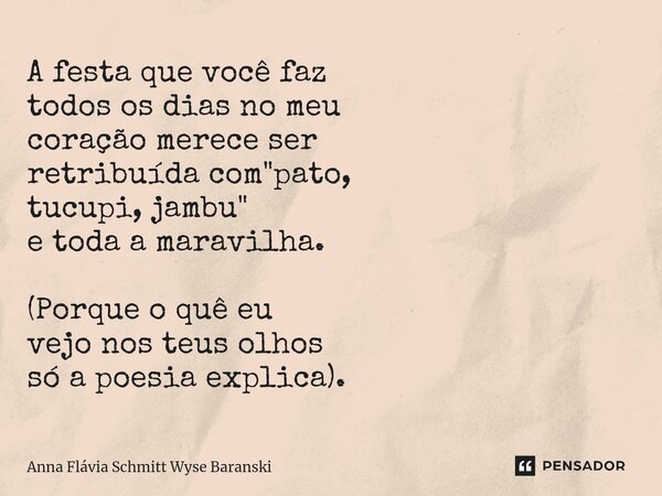 ⁠A festa que você faz todos os dias no meu coração merece ser retribuída com "pato, tucupi, jambu" e toda a maravilha. (Porque o quê eu vejo nos teus ... Frase de Anna Flávia Schmitt Wyse Baranski.