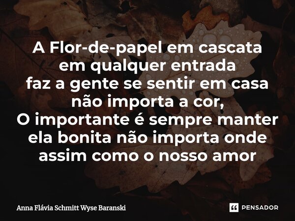 ⁠A Flor-de-papel em cascata em qualquer entrada faz a gente se sentir em casa não importa a cor, O importante é sempre manter ela bonita não importa onde assim ... Frase de Anna Flávia Schmitt Wyse Baranski.