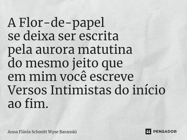 ⁠A Flor-de-papel se deixa ser escrita pela aurora matutina do mesmo jeito que em mim você escreve Versos Intimistas do início ao fim.... Frase de Anna Flávia Schmitt Wyse Baranski.