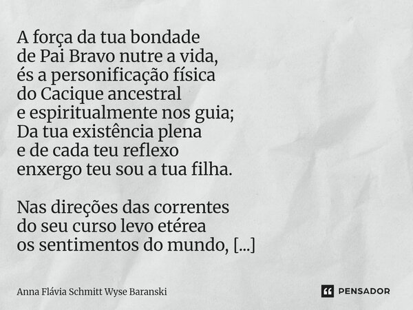A força da tua bondade de Pai Bravo nutre a vida, és a personificação física do Cacique ancestral e espiritualmente nos guia; Da tua existência plena e de cada... Frase de Anna Flávia Schmitt Wyse Baranski.