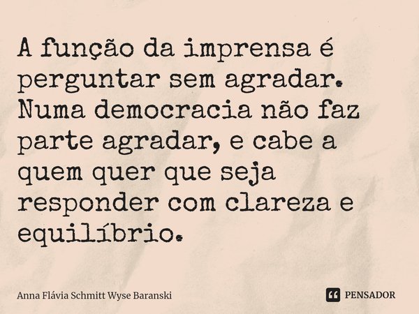 ⁠A função da imprensa é perguntar sem agradar. Numa democracia não faz parte agradar, e cabe a quem quer que seja responder com clareza e equilíbrio.... Frase de Anna Flávia Schmitt Wyse Baranski.