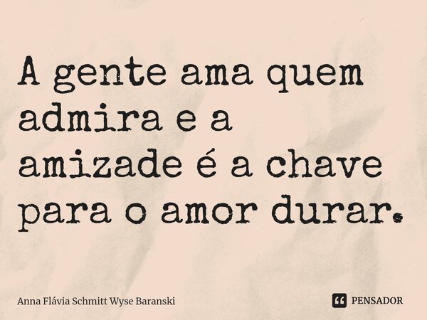 ⁠A gente ama quem admira e a amizade é a chave para o amor durar.... Frase de Anna Flávia Schmitt Wyse Baranski.