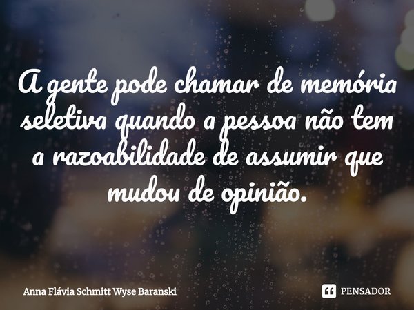 ⁠A gente pode chamar de memória seletiva quando a pessoa não tem a razoabilidade de assumir que mudou de opinião.... Frase de Anna Flávia Schmitt Wyse Baranski.
