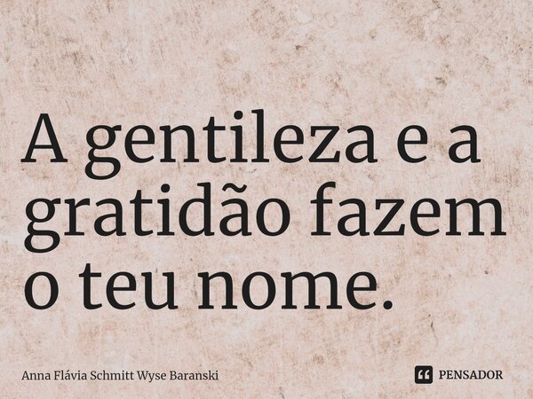 ⁠A gentileza e a gratidão fazem o teu nome.... Frase de Anna Flávia Schmitt Wyse Baranski.