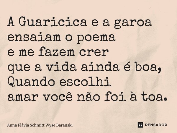 ⁠A Guaricica e a garoa ensaiam o poema e me fazem crer que a vida ainda é boa, Quando escolhi amar você não foi à toa.... Frase de Anna Flávia Schmitt Wyse Baranski.