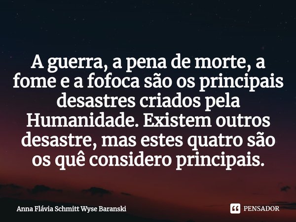 ⁠A guerra, a pena de morte, a fome e a fofoca são os principais desastres criados pela Humanidade. Existem outros desastre, mas estes quatro são os quê consider... Frase de Anna Flávia Schmitt Wyse Baranski.