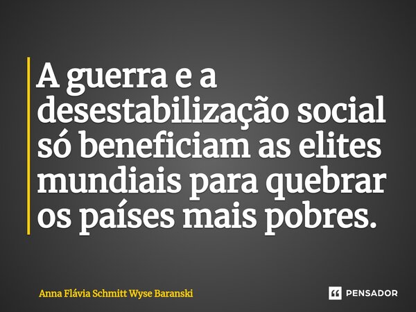 ⁠A guerra e a desestabilização social só beneficiam as elites mundiais para quebrar os países mais pobres.... Frase de Anna Flávia Schmitt Wyse Baranski.