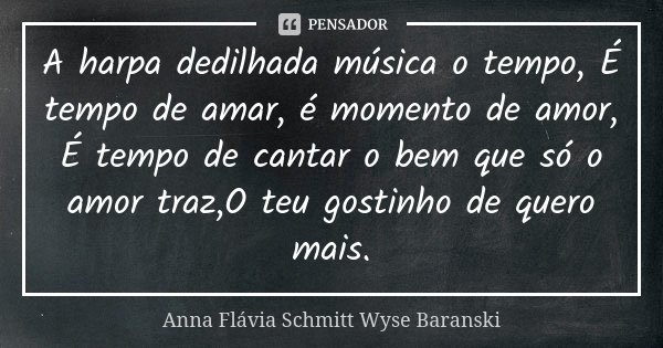 A harpa dedilhada música o tempo, É tempo de amar, é momento de amor, É tempo de cantar o bem que só o amor traz,O teu gostinho de quero mais.... Frase de Anna Flávia Schmitt Wyse Baranski.