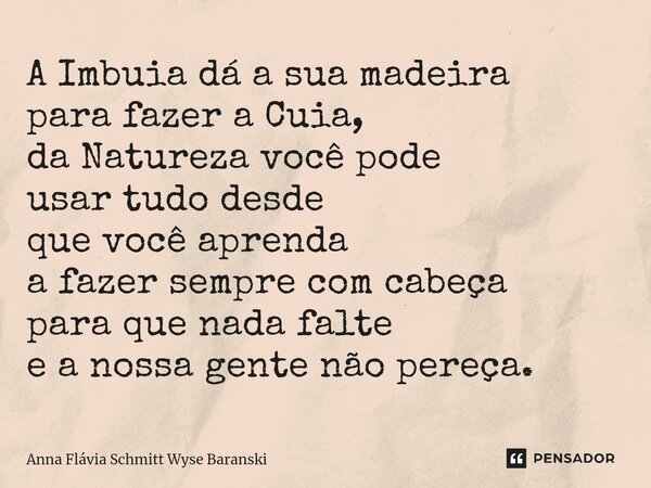 ⁠A Imbuia dá a sua madeira para fazer a Cuia, da Natureza você pode usar tudo desde que você aprenda a fazer sempre com cabeça para que nada falte e a nossa gen... Frase de Anna Flávia Schmitt Wyse Baranski.
