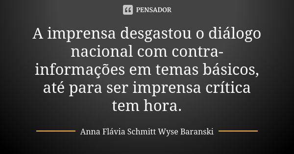 A imprensa desgastou o diálogo nacional com contra-informações em temas básicos, até para ser imprensa crítica tem hora.... Frase de Anna Flávia Schmitt Wyse Baranski.